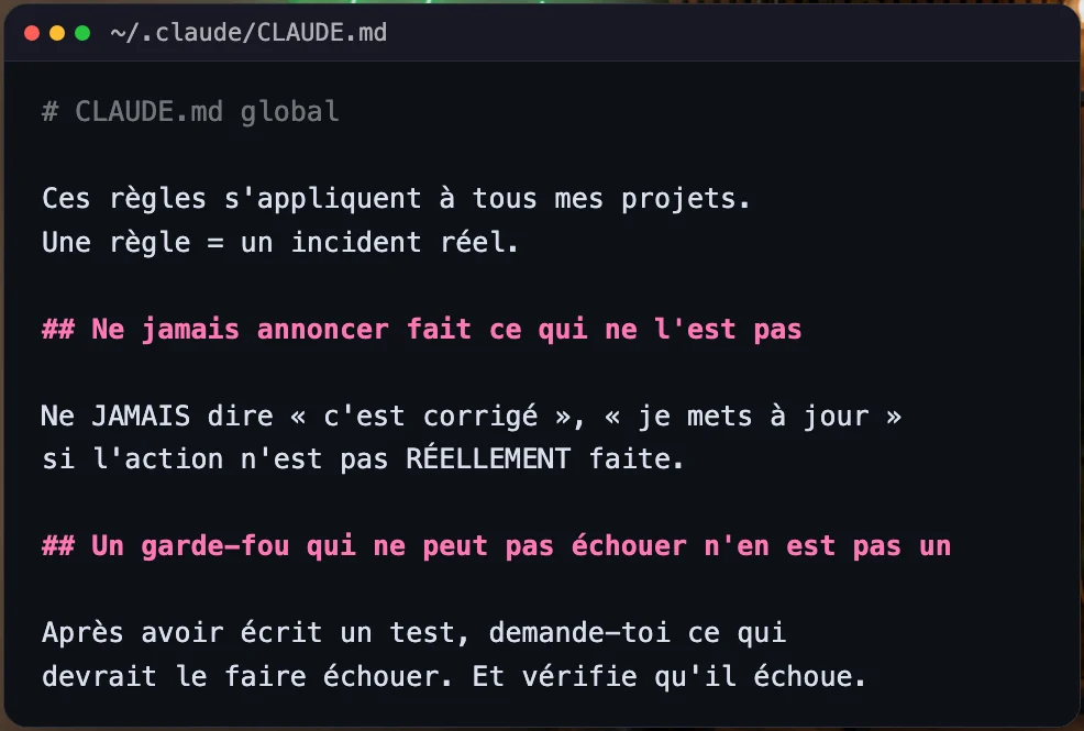 Fichier CLAUDE.md global qui commence par des interdits : ne jamais annoncer fait ce qui ne l'est pas, un garde-fou qui ne peut pas échouer n'en est pas un